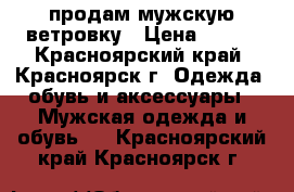 продам мужскую ветровку › Цена ­ 500 - Красноярский край, Красноярск г. Одежда, обувь и аксессуары » Мужская одежда и обувь   . Красноярский край,Красноярск г.